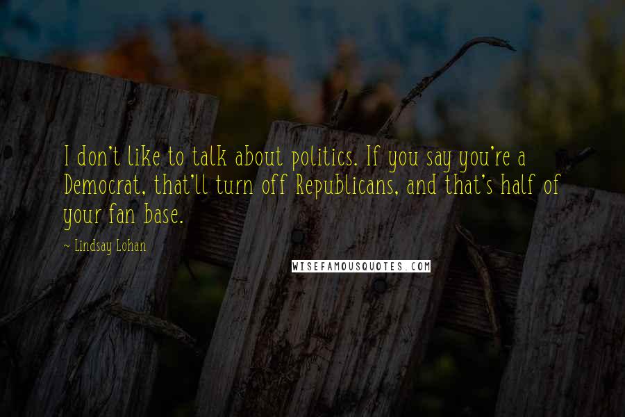 Lindsay Lohan Quotes: I don't like to talk about politics. If you say you're a Democrat, that'll turn off Republicans, and that's half of your fan base.
