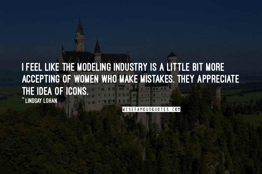 Lindsay Lohan Quotes: I feel like the modeling industry is a little bit more accepting of women who make mistakes. They appreciate the idea of icons.