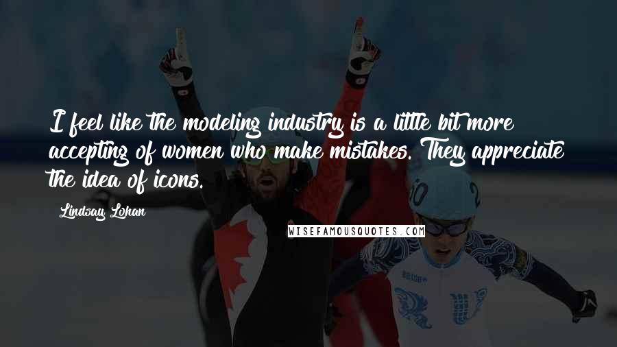 Lindsay Lohan Quotes: I feel like the modeling industry is a little bit more accepting of women who make mistakes. They appreciate the idea of icons.