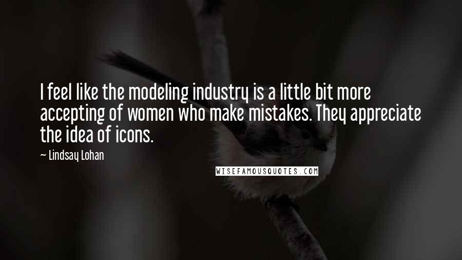 Lindsay Lohan Quotes: I feel like the modeling industry is a little bit more accepting of women who make mistakes. They appreciate the idea of icons.