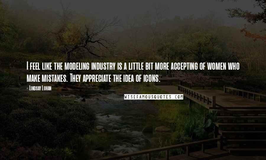 Lindsay Lohan Quotes: I feel like the modeling industry is a little bit more accepting of women who make mistakes. They appreciate the idea of icons.