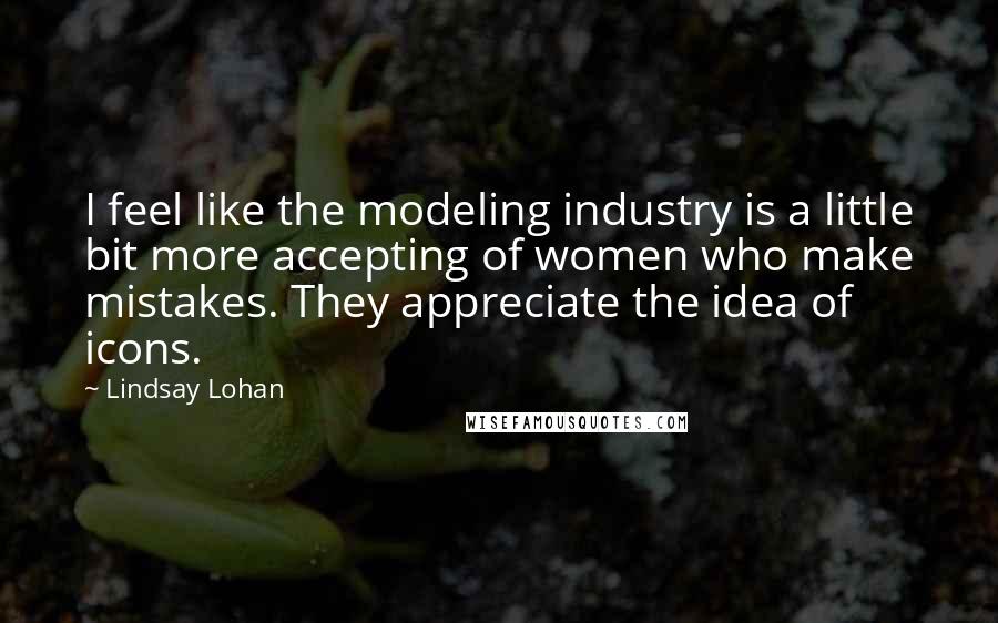 Lindsay Lohan Quotes: I feel like the modeling industry is a little bit more accepting of women who make mistakes. They appreciate the idea of icons.