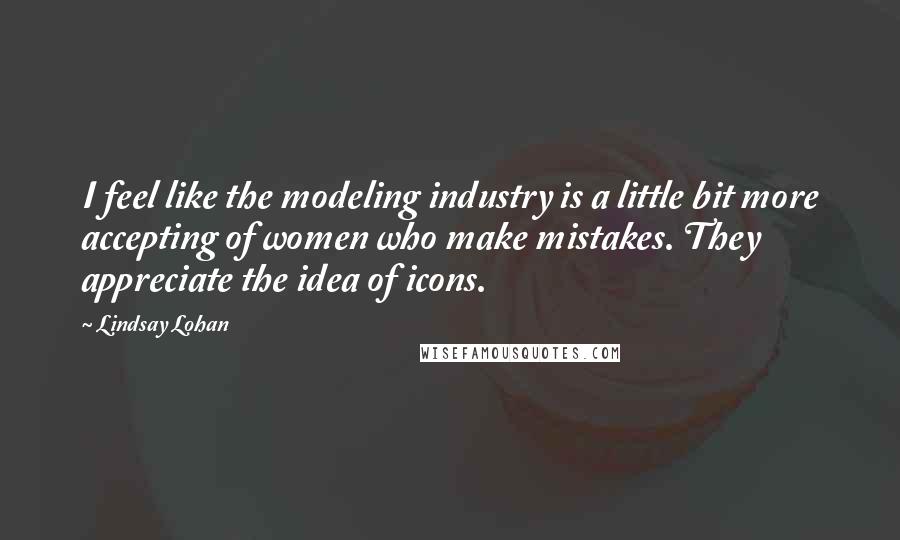 Lindsay Lohan Quotes: I feel like the modeling industry is a little bit more accepting of women who make mistakes. They appreciate the idea of icons.