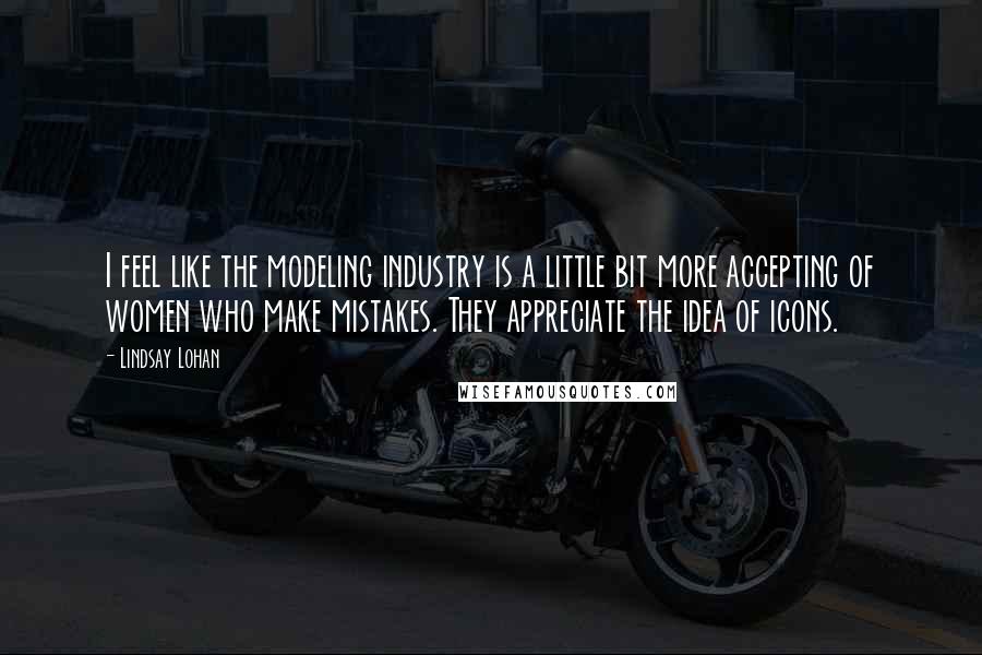 Lindsay Lohan Quotes: I feel like the modeling industry is a little bit more accepting of women who make mistakes. They appreciate the idea of icons.