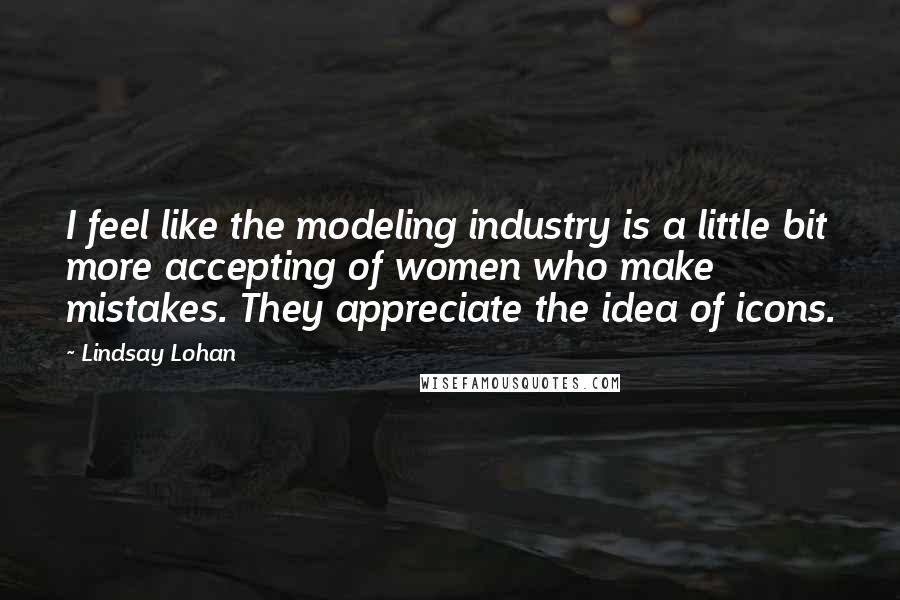 Lindsay Lohan Quotes: I feel like the modeling industry is a little bit more accepting of women who make mistakes. They appreciate the idea of icons.