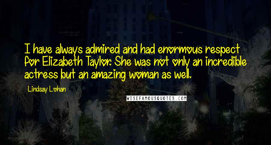 Lindsay Lohan Quotes: I have always admired and had enormous respect for Elizabeth Taylor. She was not only an incredible actress but an amazing woman as well.