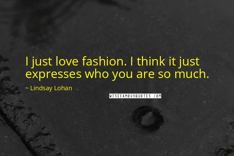 Lindsay Lohan Quotes: I just love fashion. I think it just expresses who you are so much.