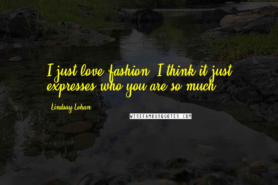 Lindsay Lohan Quotes: I just love fashion. I think it just expresses who you are so much.