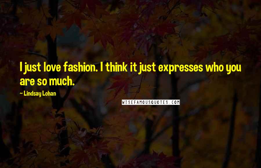 Lindsay Lohan Quotes: I just love fashion. I think it just expresses who you are so much.