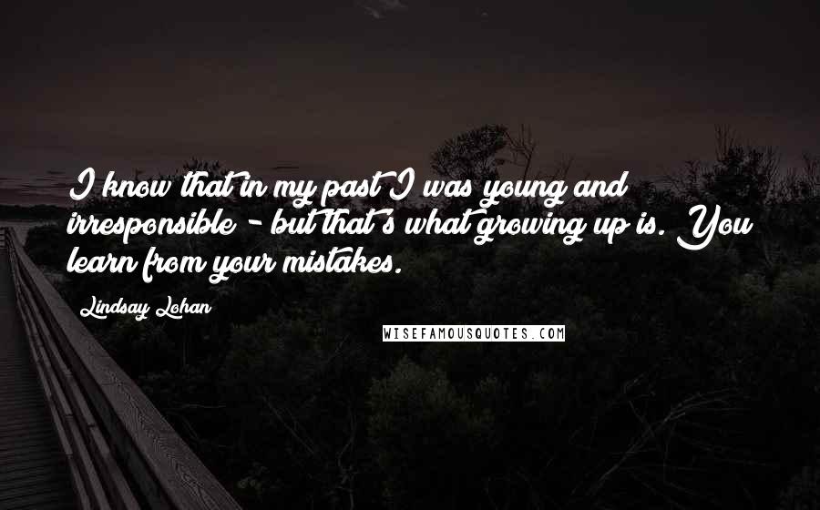 Lindsay Lohan Quotes: I know that in my past I was young and irresponsible - but that's what growing up is. You learn from your mistakes.