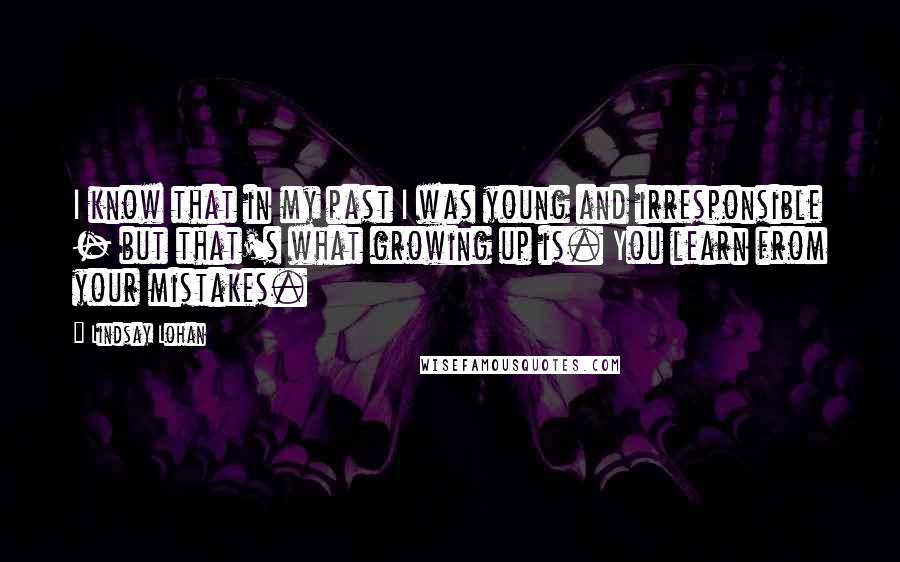 Lindsay Lohan Quotes: I know that in my past I was young and irresponsible - but that's what growing up is. You learn from your mistakes.