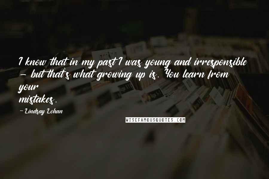 Lindsay Lohan Quotes: I know that in my past I was young and irresponsible - but that's what growing up is. You learn from your mistakes.