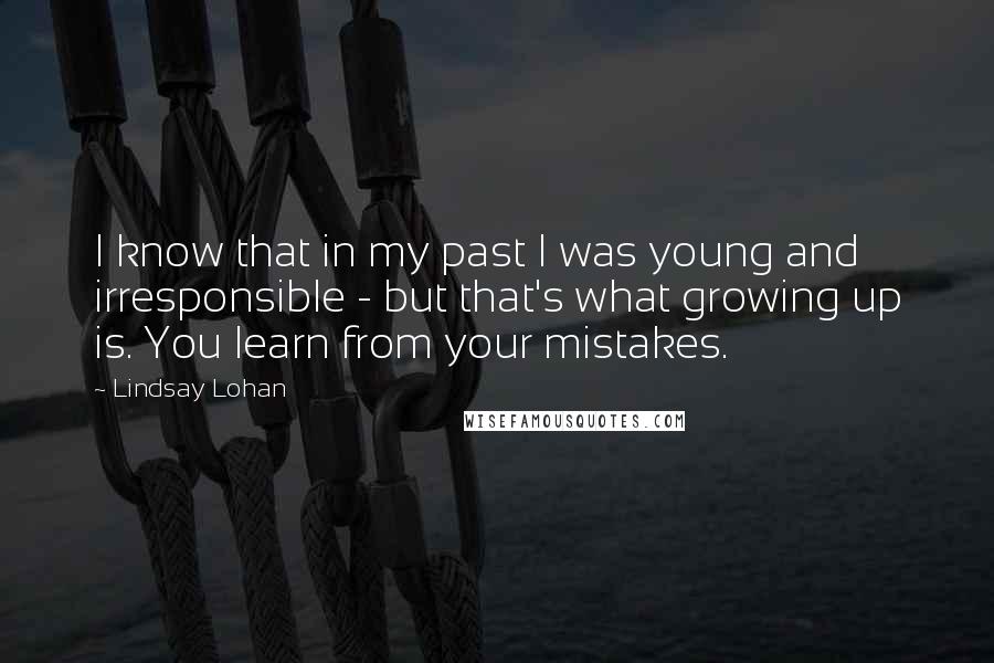 Lindsay Lohan Quotes: I know that in my past I was young and irresponsible - but that's what growing up is. You learn from your mistakes.