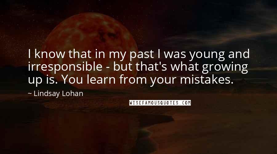 Lindsay Lohan Quotes: I know that in my past I was young and irresponsible - but that's what growing up is. You learn from your mistakes.