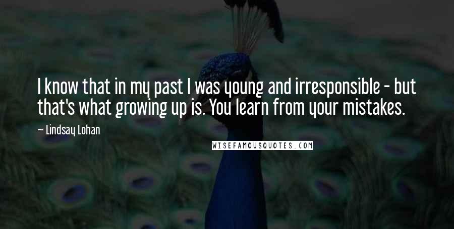 Lindsay Lohan Quotes: I know that in my past I was young and irresponsible - but that's what growing up is. You learn from your mistakes.