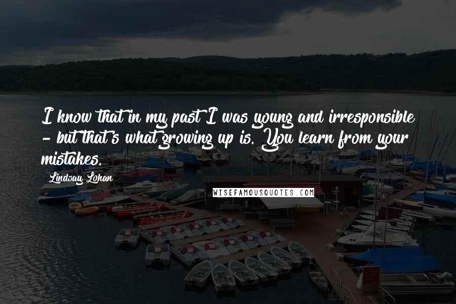 Lindsay Lohan Quotes: I know that in my past I was young and irresponsible - but that's what growing up is. You learn from your mistakes.