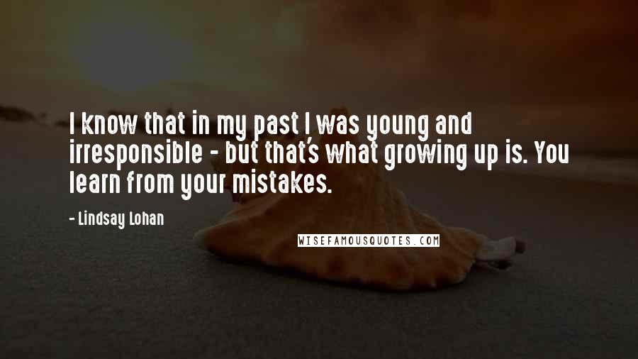 Lindsay Lohan Quotes: I know that in my past I was young and irresponsible - but that's what growing up is. You learn from your mistakes.