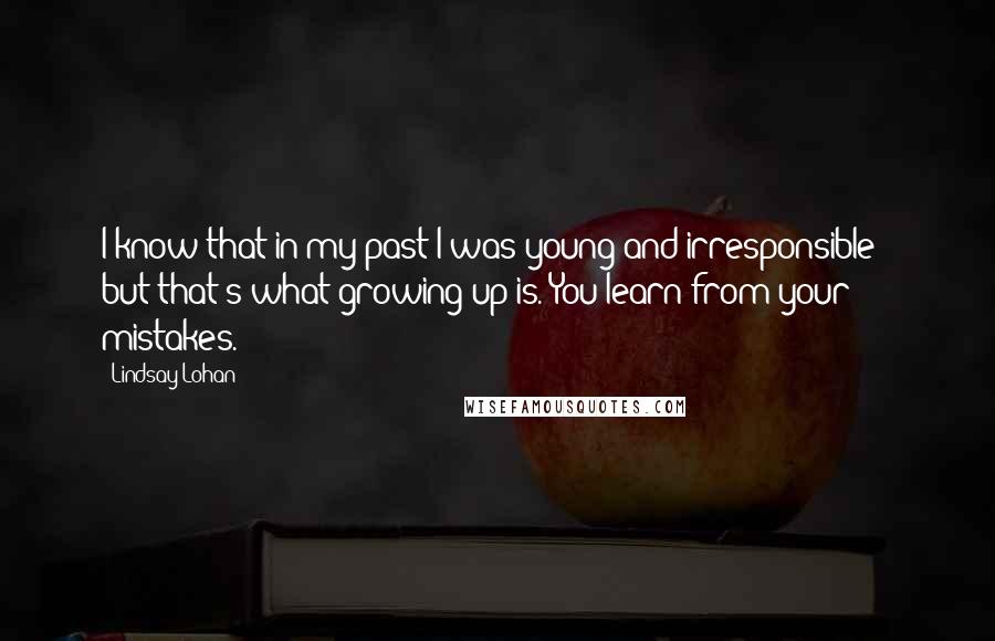 Lindsay Lohan Quotes: I know that in my past I was young and irresponsible - but that's what growing up is. You learn from your mistakes.