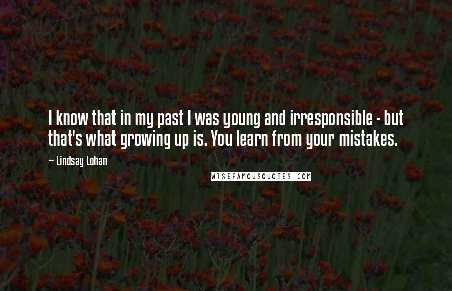 Lindsay Lohan Quotes: I know that in my past I was young and irresponsible - but that's what growing up is. You learn from your mistakes.