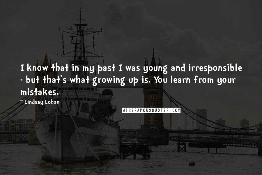 Lindsay Lohan Quotes: I know that in my past I was young and irresponsible - but that's what growing up is. You learn from your mistakes.