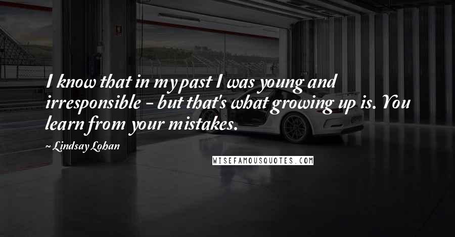 Lindsay Lohan Quotes: I know that in my past I was young and irresponsible - but that's what growing up is. You learn from your mistakes.