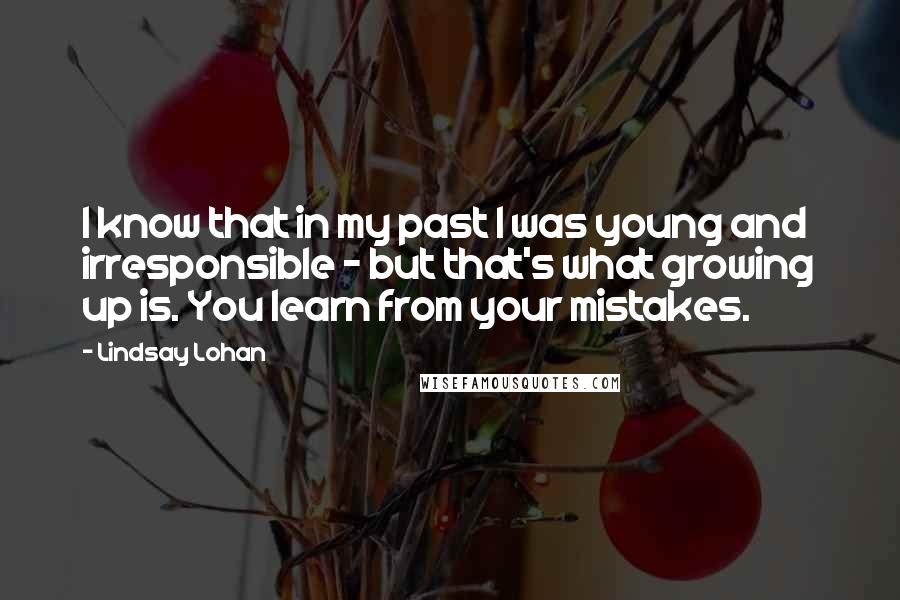 Lindsay Lohan Quotes: I know that in my past I was young and irresponsible - but that's what growing up is. You learn from your mistakes.