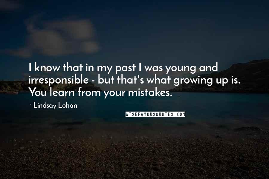 Lindsay Lohan Quotes: I know that in my past I was young and irresponsible - but that's what growing up is. You learn from your mistakes.