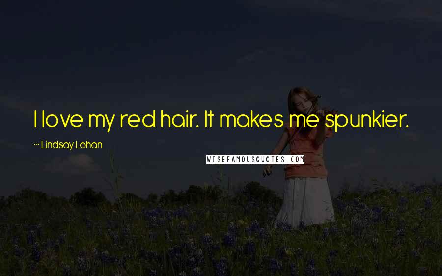Lindsay Lohan Quotes: I love my red hair. It makes me spunkier.