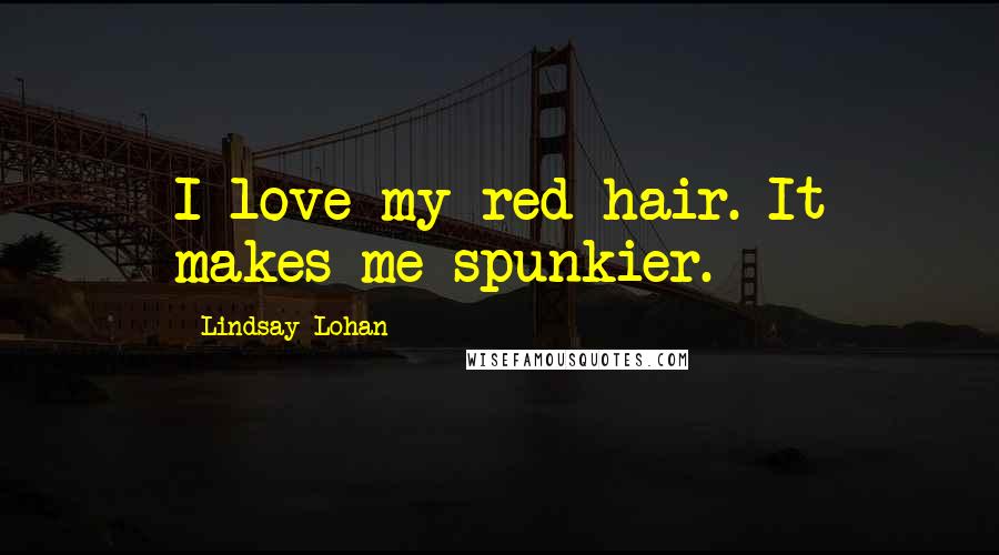 Lindsay Lohan Quotes: I love my red hair. It makes me spunkier.