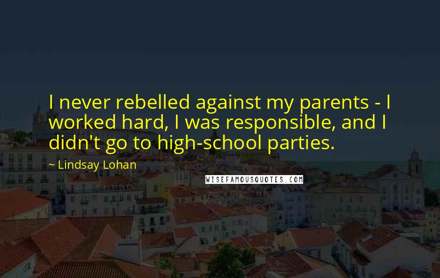 Lindsay Lohan Quotes: I never rebelled against my parents - I worked hard, I was responsible, and I didn't go to high-school parties.