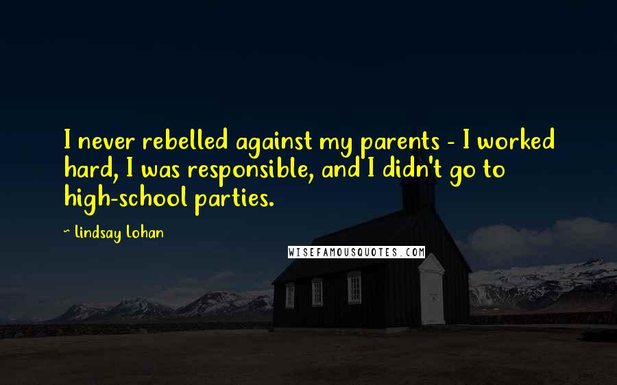 Lindsay Lohan Quotes: I never rebelled against my parents - I worked hard, I was responsible, and I didn't go to high-school parties.