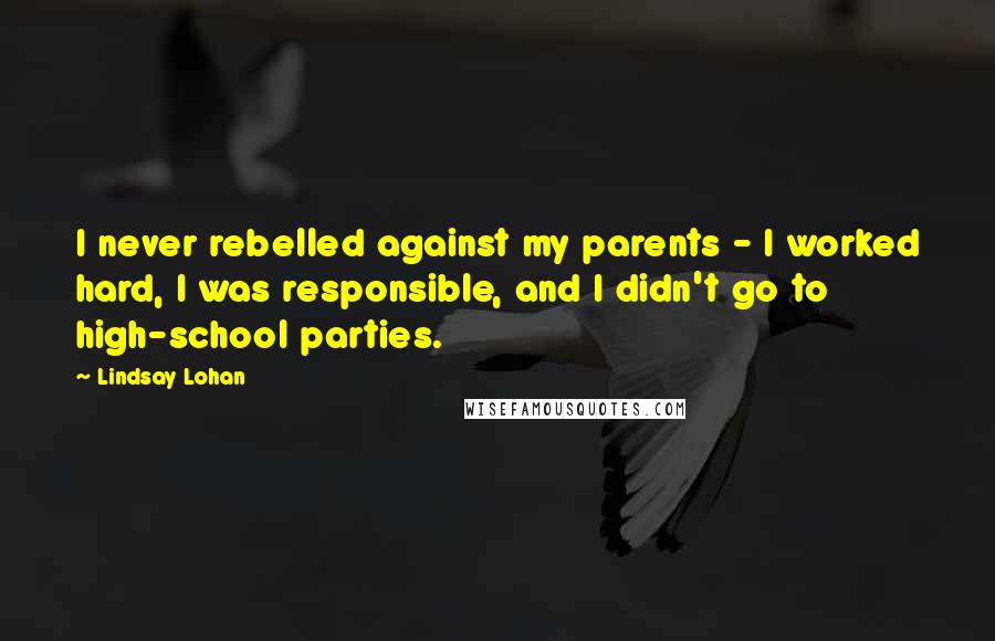 Lindsay Lohan Quotes: I never rebelled against my parents - I worked hard, I was responsible, and I didn't go to high-school parties.