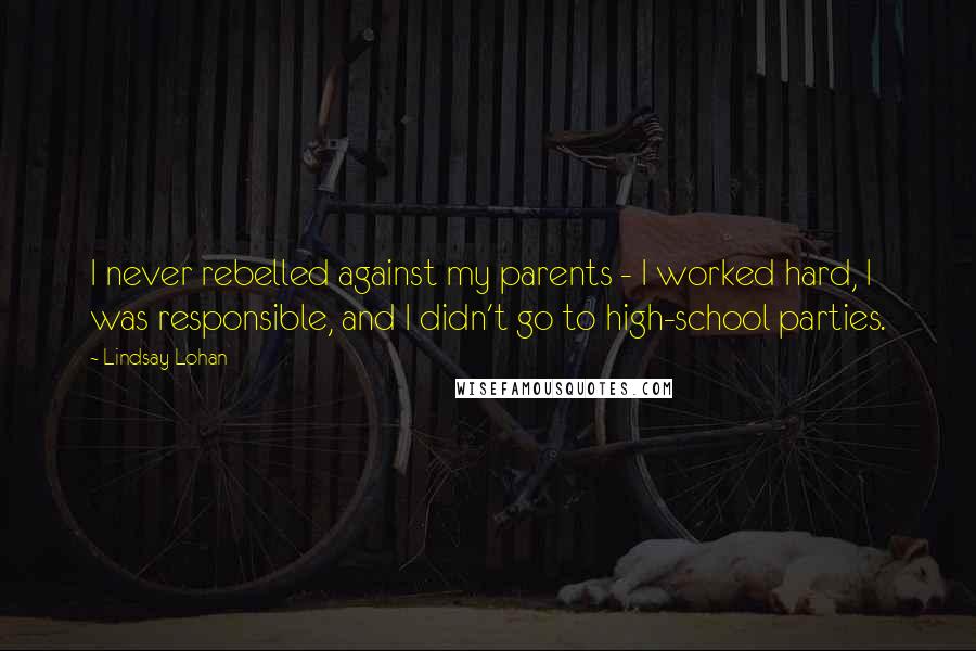 Lindsay Lohan Quotes: I never rebelled against my parents - I worked hard, I was responsible, and I didn't go to high-school parties.