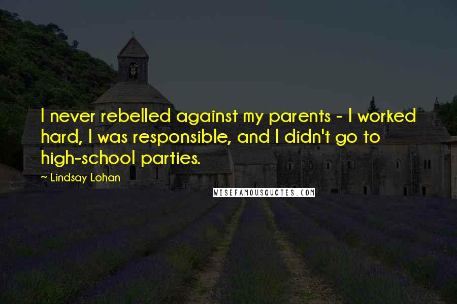 Lindsay Lohan Quotes: I never rebelled against my parents - I worked hard, I was responsible, and I didn't go to high-school parties.