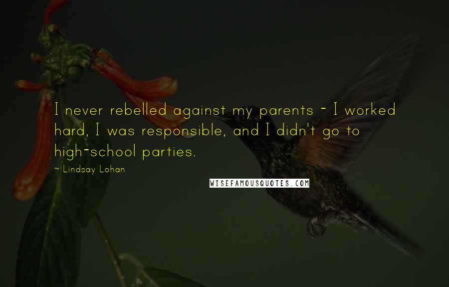 Lindsay Lohan Quotes: I never rebelled against my parents - I worked hard, I was responsible, and I didn't go to high-school parties.