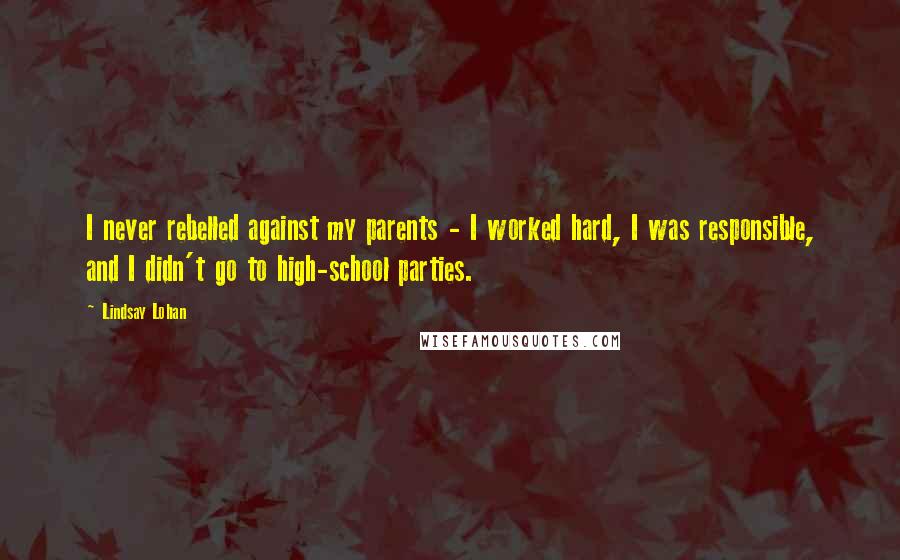 Lindsay Lohan Quotes: I never rebelled against my parents - I worked hard, I was responsible, and I didn't go to high-school parties.