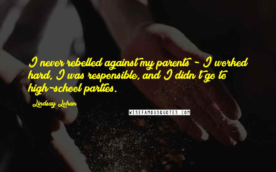 Lindsay Lohan Quotes: I never rebelled against my parents - I worked hard, I was responsible, and I didn't go to high-school parties.