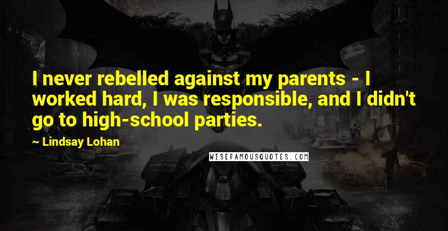 Lindsay Lohan Quotes: I never rebelled against my parents - I worked hard, I was responsible, and I didn't go to high-school parties.