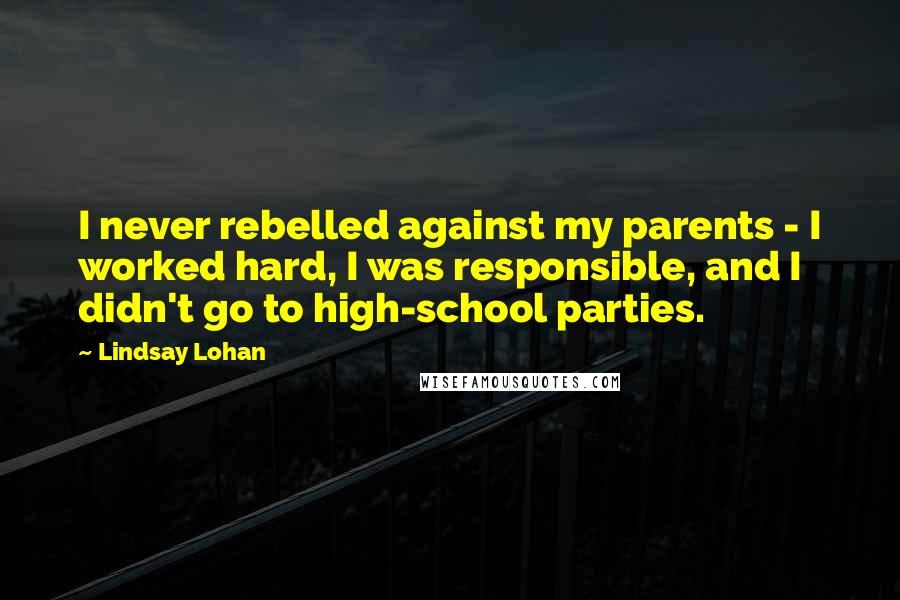 Lindsay Lohan Quotes: I never rebelled against my parents - I worked hard, I was responsible, and I didn't go to high-school parties.