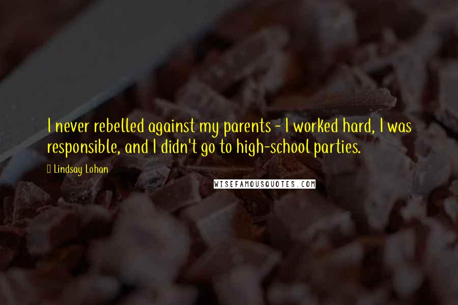 Lindsay Lohan Quotes: I never rebelled against my parents - I worked hard, I was responsible, and I didn't go to high-school parties.