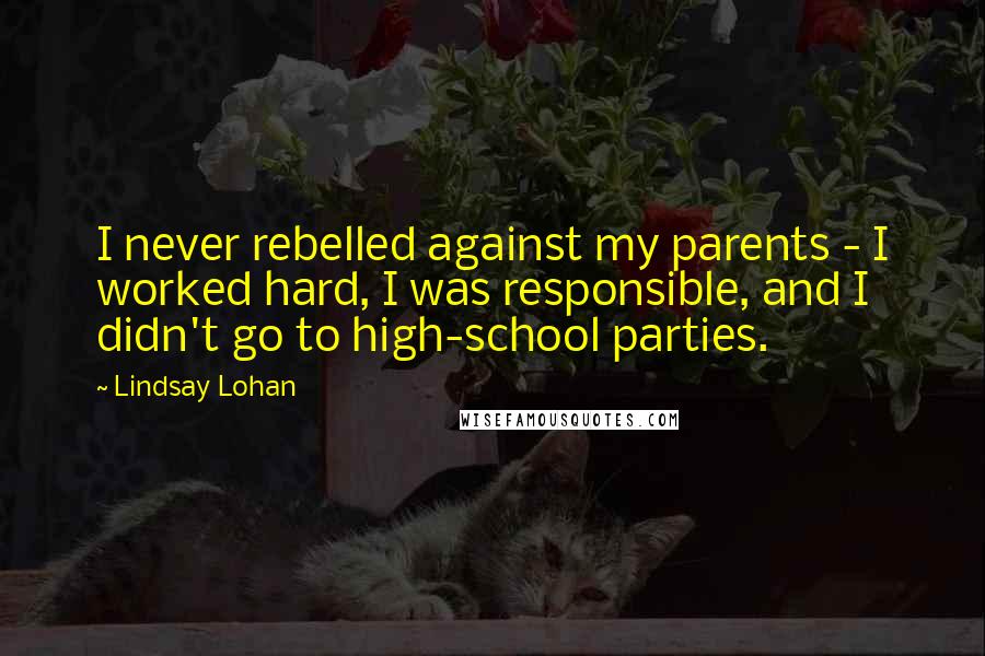 Lindsay Lohan Quotes: I never rebelled against my parents - I worked hard, I was responsible, and I didn't go to high-school parties.