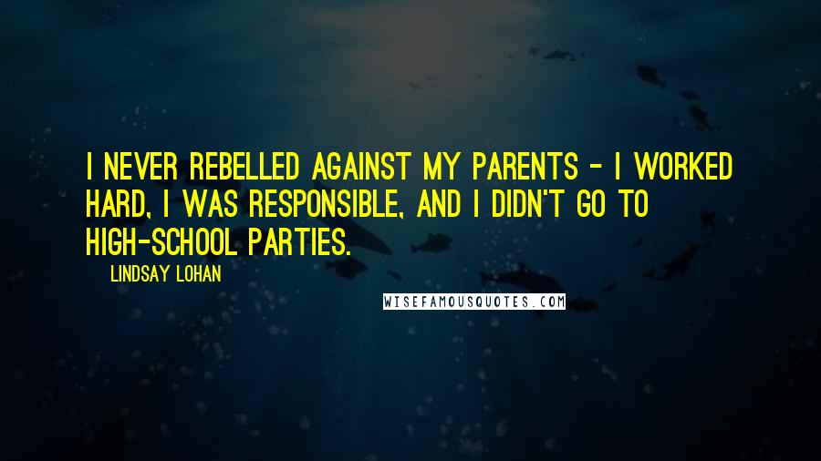 Lindsay Lohan Quotes: I never rebelled against my parents - I worked hard, I was responsible, and I didn't go to high-school parties.