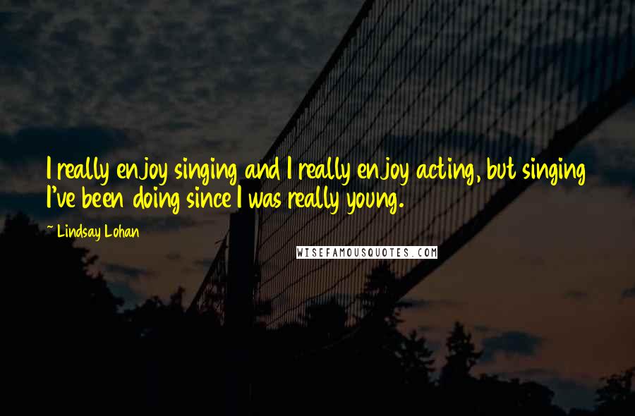 Lindsay Lohan Quotes: I really enjoy singing and I really enjoy acting, but singing I've been doing since I was really young.