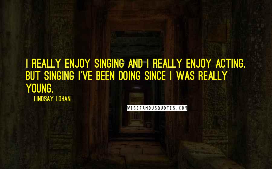 Lindsay Lohan Quotes: I really enjoy singing and I really enjoy acting, but singing I've been doing since I was really young.