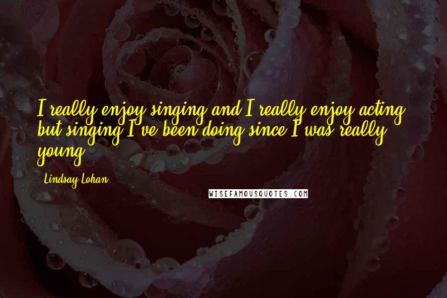 Lindsay Lohan Quotes: I really enjoy singing and I really enjoy acting, but singing I've been doing since I was really young.