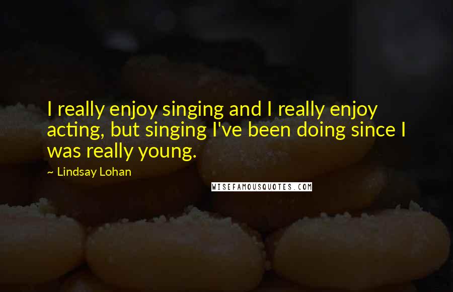 Lindsay Lohan Quotes: I really enjoy singing and I really enjoy acting, but singing I've been doing since I was really young.