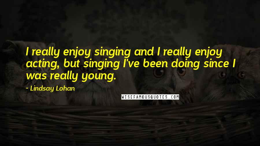 Lindsay Lohan Quotes: I really enjoy singing and I really enjoy acting, but singing I've been doing since I was really young.