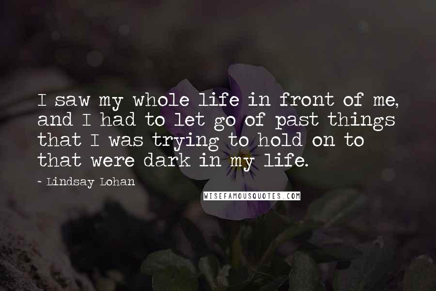 Lindsay Lohan Quotes: I saw my whole life in front of me, and I had to let go of past things that I was trying to hold on to that were dark in my life.