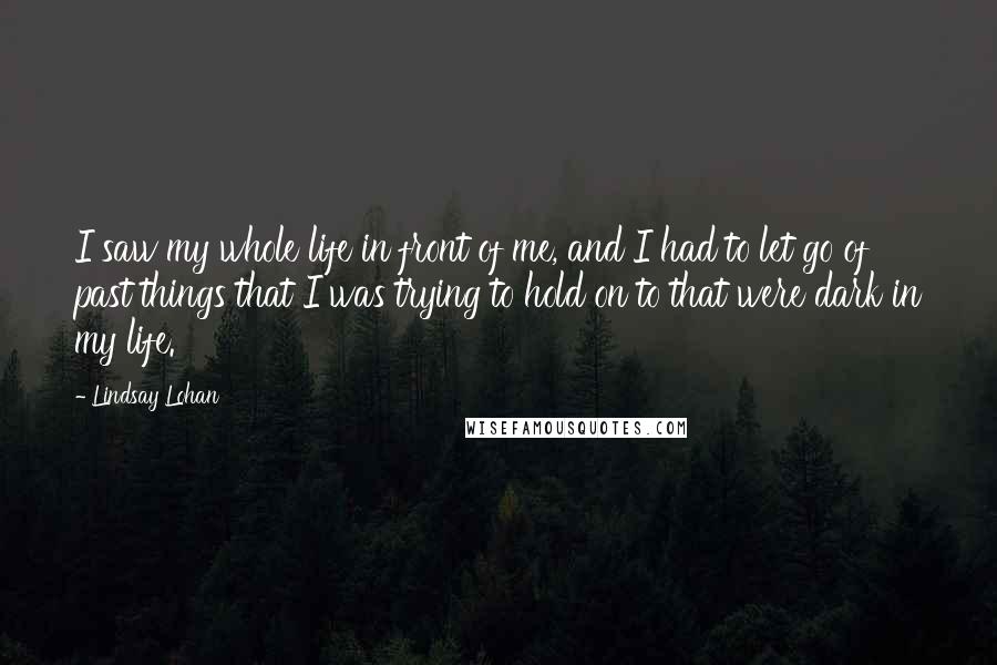 Lindsay Lohan Quotes: I saw my whole life in front of me, and I had to let go of past things that I was trying to hold on to that were dark in my life.