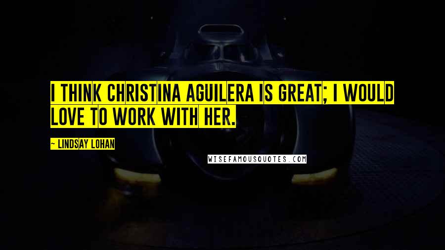 Lindsay Lohan Quotes: I think Christina Aguilera is great; I would love to work with her.